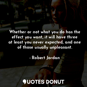  Whether or not what you do has the effect you want, it will have three at least ... - Robert Jordan - Quotes Donut