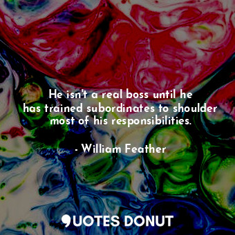  He isn&#39;t a real boss until he has trained subordinates to shoulder most of h... - William Feather - Quotes Donut