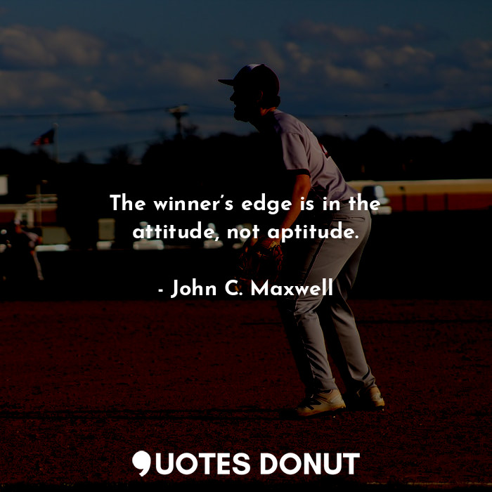 The winner’s edge is in the attitude, not aptitude.