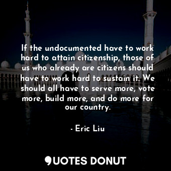  If the undocumented have to work hard to attain citizenship, those of us who alr... - Eric Liu - Quotes Donut