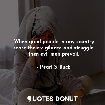  When good people in any country cease their vigilance and struggle, then evil me... - Pearl S. Buck - Quotes Donut