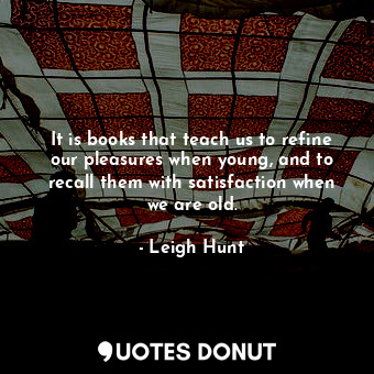  It is books that teach us to refine our pleasures when young, and to recall them... - Leigh Hunt - Quotes Donut