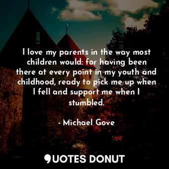  I love my parents in the way most children would: for having been there at every... - Michael Gove - Quotes Donut
