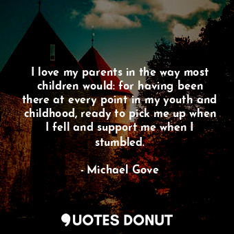 I love my parents in the way most children would: for having been there at every point in my youth and childhood, ready to pick me up when I fell and support me when I stumbled.