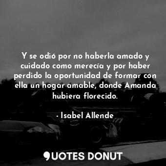 Y se odió por no haberla amado y cuidado como merecía y por haber perdido la oportunidad de formar con ella un hogar amable, donde Amanda hubiera florecido.