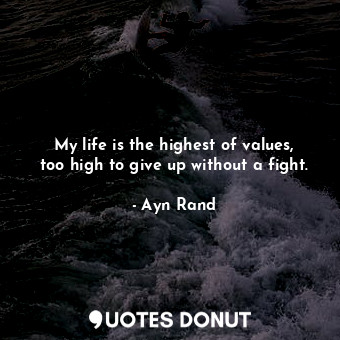 My life is the highest of values, too high to give up without a fight.