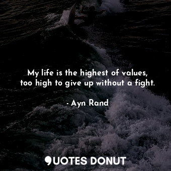  My life is the highest of values, too high to give up without a fight.... - Ayn Rand - Quotes Donut