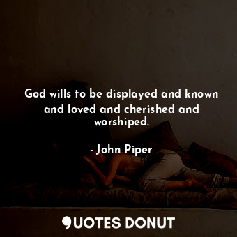  God wills to be displayed and known and loved and cherished and worshiped.... - John Piper - Quotes Donut
