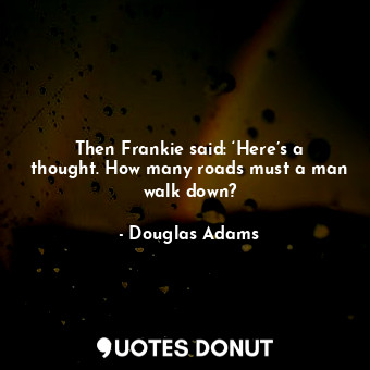  Then Frankie said: ‘Here’s a thought. How many roads must a man walk down?... - Douglas Adams - Quotes Donut