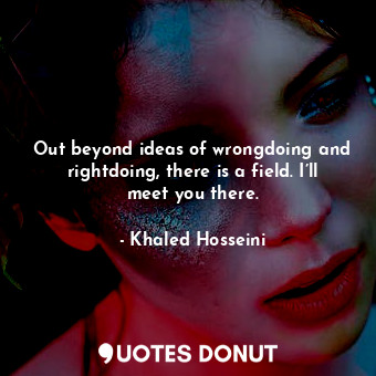  Out beyond ideas of wrongdoing and rightdoing, there is a field. I’ll meet you t... - Khaled Hosseini - Quotes Donut