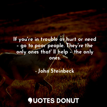 If you're in trouble or hurt or need – go to poor people. They're the only ones that' ll help – the only ones.