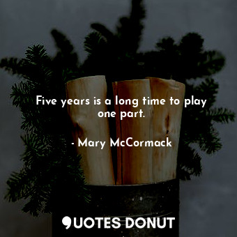  Five years is a long time to play one part.... - Mary McCormack - Quotes Donut