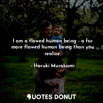 I am a flawed human being - a far more flawed human being than you realize.