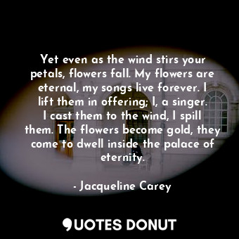  Yet even as the wind stirs your petals, flowers fall. My flowers are eternal, my... - Jacqueline Carey - Quotes Donut
