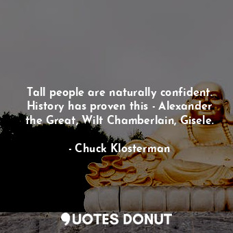 Tall people are naturally confident. History has proven this - Alexander the Great, Wilt Chamberlain, Gisele.