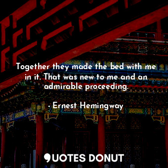  Together they made the bed with me in it. That was new to me and an admirable pr... - Ernest Hemingway - Quotes Donut