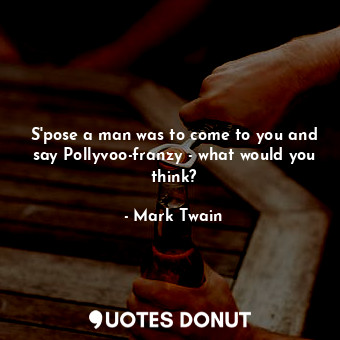 S'pose a man was to come to you and say Pollyvoo-franzy - what would you think?