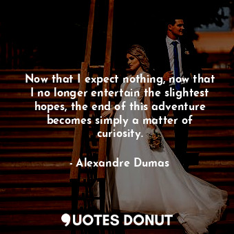 Now that I expect nothing, now that I no longer entertain the slightest hopes, the end of this adventure becomes simply a matter of curiosity.