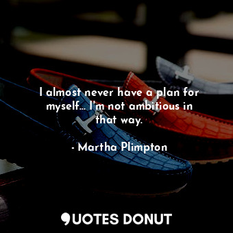I almost never have a plan for myself... I&#39;m not ambitious in that way.