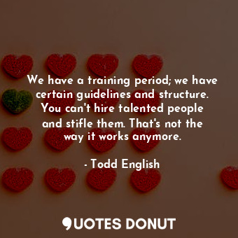 We have a training period; we have certain guidelines and structure. You can&#39;t hire talented people and stifle them. That&#39;s not the way it works anymore.