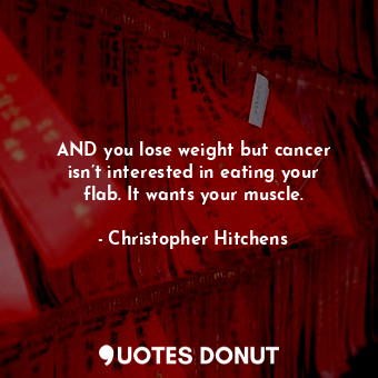 AND you lose weight but cancer isn’t interested in eating your flab. It wants your muscle.