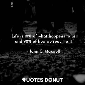  Life is 10% of what happens to us and 90% of how we react to it... - John C. Maxwell - Quotes Donut