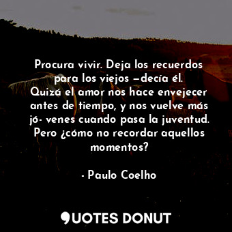  Procura vivir. Deja los recuerdos para los viejos —decía él. Quizá el amor nos h... - Paulo Coelho - Quotes Donut