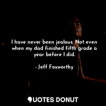  I have never been jealous. Not even when my dad finished fifth grade a year befo... - Jeff Foxworthy - Quotes Donut