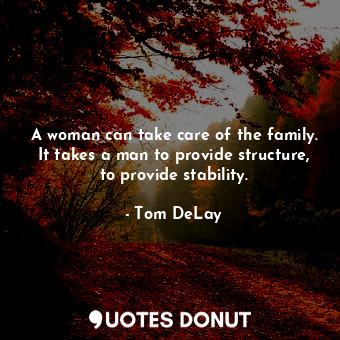 A woman can take care of the family. It takes a man to provide structure, to provide stability.