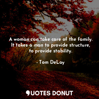  A woman can take care of the family. It takes a man to provide structure, to pro... - Tom DeLay - Quotes Donut