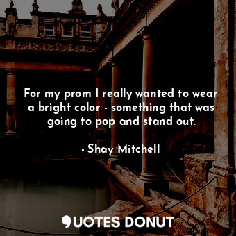  For my prom I really wanted to wear a bright color - something that was going to... - Shay Mitchell - Quotes Donut