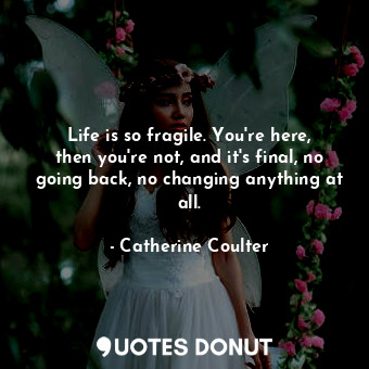  Life is so fragile. You're here, then you're not, and it's final, no going back,... - Catherine Coulter - Quotes Donut