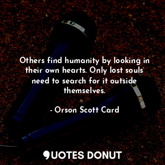 Others find humanity by looking in their own hearts. Only lost souls need to search for it outside themselves.