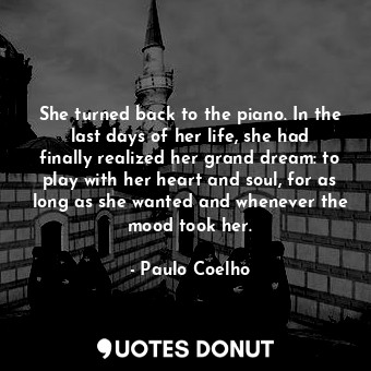  She turned back to the piano. In the last days of her life, she had finally real... - Paulo Coelho - Quotes Donut