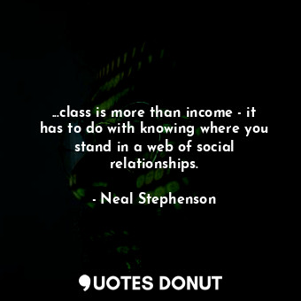  ...class is more than income - it has to do with knowing where you stand in a we... - Neal Stephenson - Quotes Donut