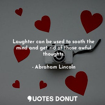 Laughter can be used to sooth the mind and get rid of those awful thoughts.