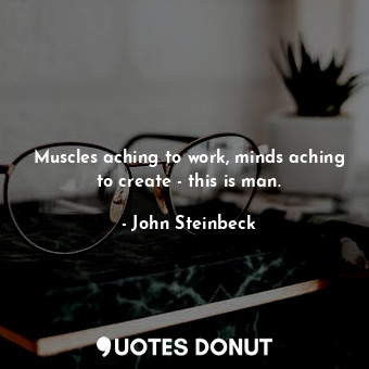  Muscles aching to work, minds aching to create - this is man.... - John Steinbeck - Quotes Donut