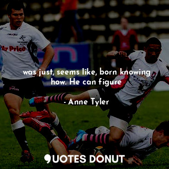  was just, seems like, born knowing how. He can figure... - Anne Tyler - Quotes Donut