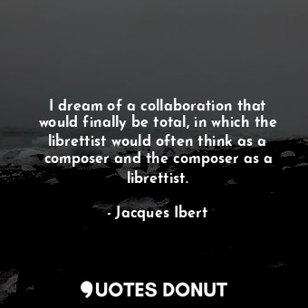  I dream of a collaboration that would finally be total, in which the librettist ... - Jacques Ibert - Quotes Donut