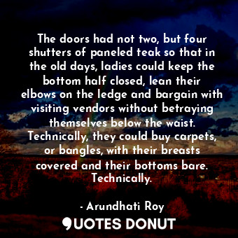  The doors had not two, but four shutters of paneled teak so that in the old days... - Arundhati Roy - Quotes Donut