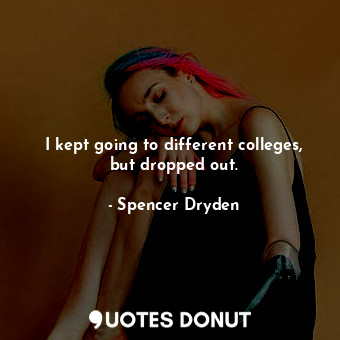  I kept going to different colleges, but dropped out.... - Spencer Dryden - Quotes Donut