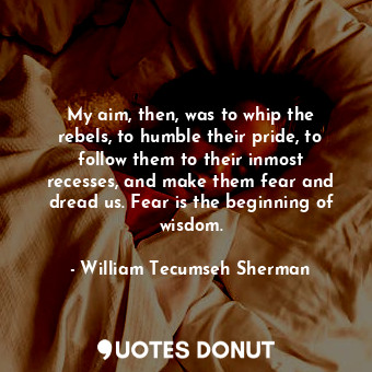  My aim, then, was to whip the rebels, to humble their pride, to follow them to t... - William Tecumseh Sherman - Quotes Donut