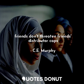 friends don't threaten friends' distributor caps... - C.E. Murphy - Quotes Donut