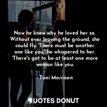  Now he knew why he loved her so. Without ever leaving the ground, she could fly.... - Toni Morrison - Quotes Donut