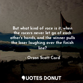 But what kind of race is it, when the racers never let go of each other's hands, and the winner pulls the loser laughing over the finish line?