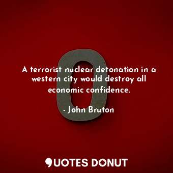  A terrorist nuclear detonation in a western city would destroy all economic conf... - John Bruton - Quotes Donut