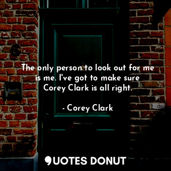 The only person to look out for me is me. I&#39;ve got to make sure Corey Clark is all right.
