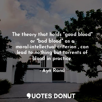 The theory that holds "good blood" or "bad blood" as a moral-intellectual criterion , can lead to nothing but torrents of blood in practice.