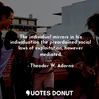  The individual mirrors in his individuation the preordained social laws of explo... - Theodor W. Adorno - Quotes Donut