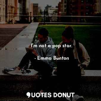  I&#39;m not a pop star.... - Emma Bunton - Quotes Donut